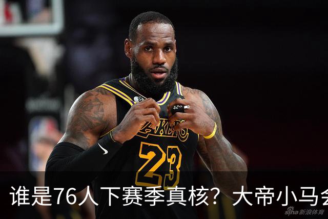 谁是76人下赛季真核？大帝小马会谦让老詹吗？